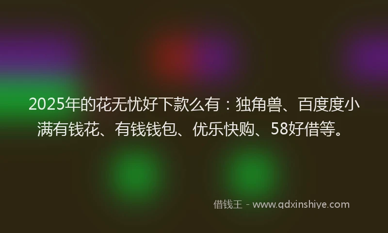 2025年的花无忧好下款么有：独角兽、百度度小满有钱花、有钱钱包、优乐快购、58好借等。