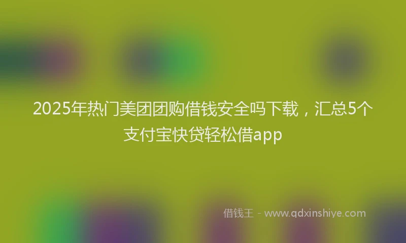 2025年热门美团团购借钱安全吗下载，汇总5个支付宝快贷轻松借app
