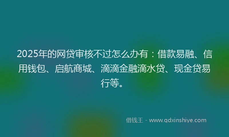 2025年的网贷审核不过怎么办有：借款易融、信用钱包、启航商城、滴滴金融滴水贷、现金贷易行等。