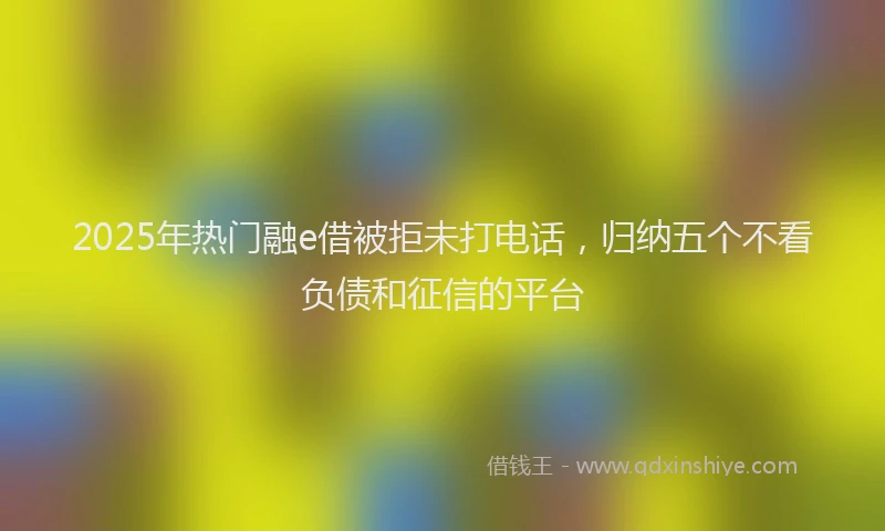 2025年热门融e借被拒未打电话，归纳五个不看负债和征信的平台