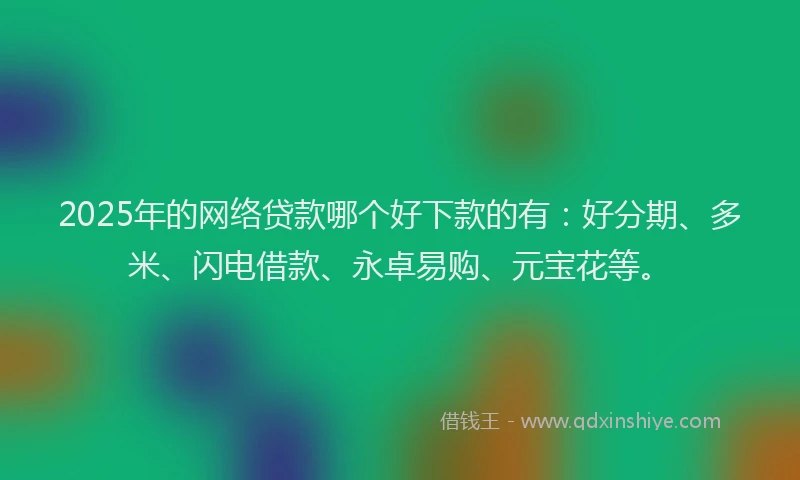 2025年的网络贷款哪个好下款的有：好分期、多米、闪电借款、永卓易购、元宝花等。