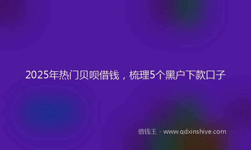 2025年热门贝呗借钱，梳理5个黑户下款口子