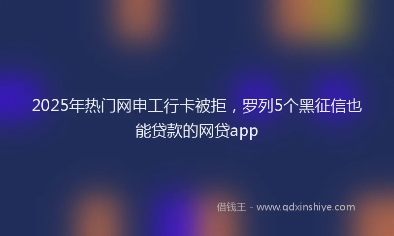 2025年热门网申工行卡被拒，罗列5个黑征信也能贷款的网贷app
