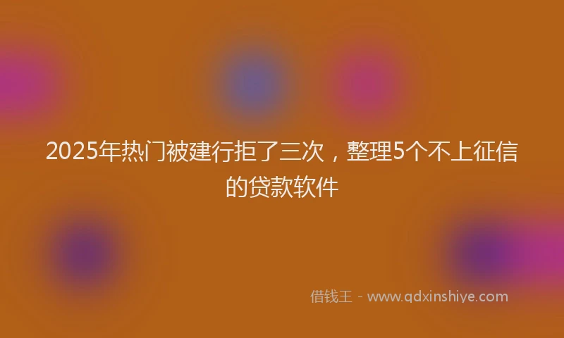 2025年热门被建行拒了三次，整理5个不上征信的贷款软件