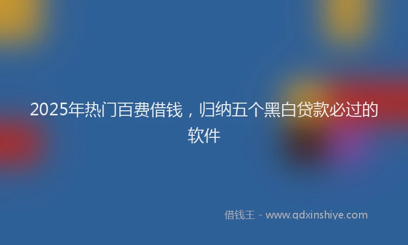 2025年热门百费借钱，归纳五个黑白贷款必过的软件