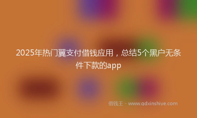 2025年热门翼支付借钱应用，总结5个黑户无条件下款的app