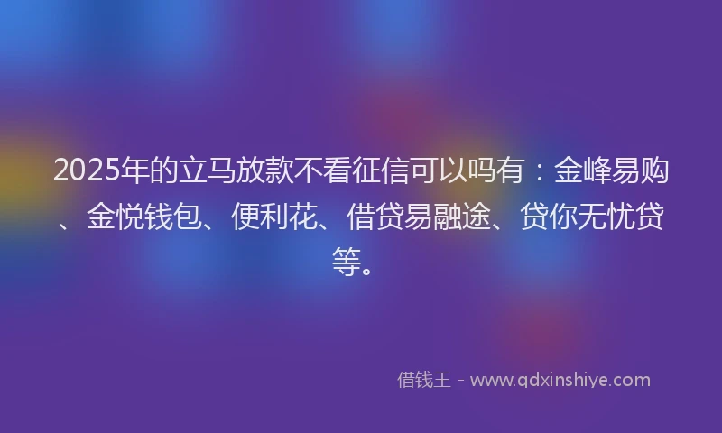2025年的立马放款不看征信可以吗有：金峰易购、金悦钱包、便利花、借贷易融途、贷你无忧贷等。