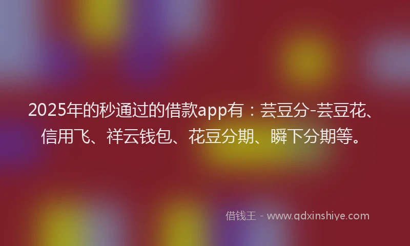 2025年的秒通过的借款app有：芸豆分-芸豆花、信用飞、祥云钱包、花豆分期、瞬下分期等。