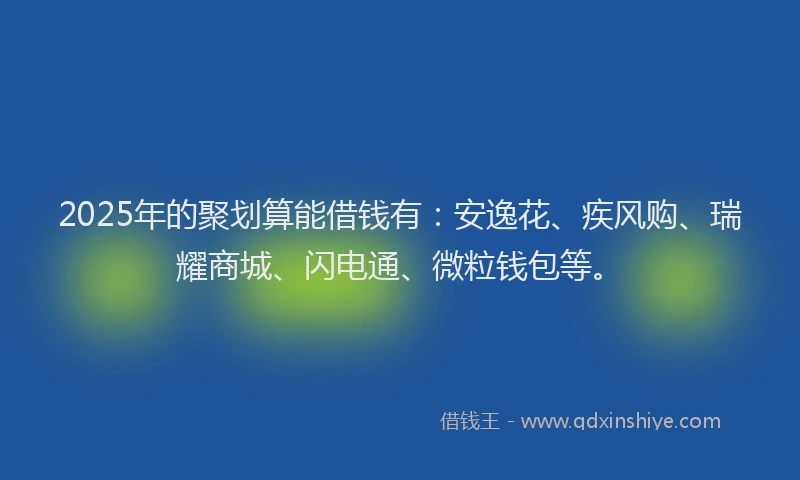 2025年的聚划算能借钱有：安逸花、疾风购、瑞耀商城、闪电通、微粒钱包等。