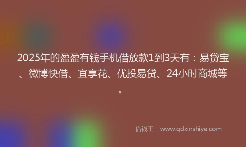 2025年的盈盈有钱手机借放款1到3天有：易贷宝、微博快借、宜享花、优投易贷、24小时商城等。