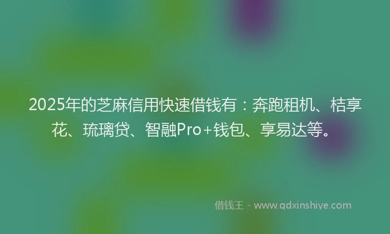 2025年的芝麻信用快速借钱有：奔跑租机、桔享花、琉璃贷、智融Pro+钱包、享易达等。