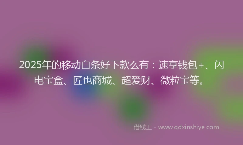 2025年的移动白条好下款么有：速享钱包+、闪电宝盒、匠也商城、超爱财、微粒宝等。