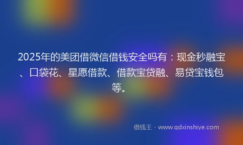 2025年的美团借微信借钱安全吗有：现金秒融宝、口袋花、星愿借款、借款宝贷融、易贷宝钱包等。