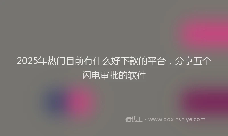 2025年热门目前有什么好下款的平台，分享五个闪电审批的软件