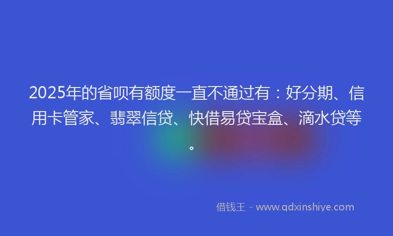 2025年的省呗有额度一直不通过有：好分期、信用卡管家、翡翠信贷、快借易贷宝盒、滴水贷等。