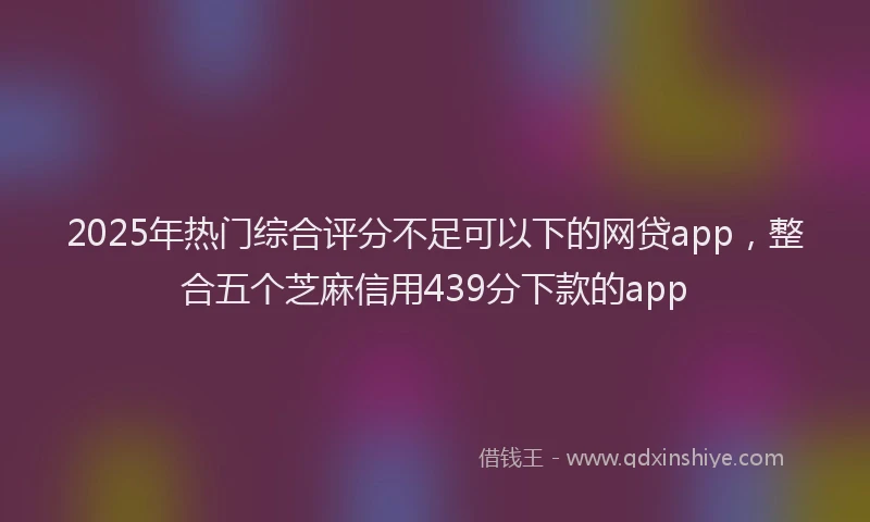 2025年热门综合评分不足可以下的网贷app，整合五个芝麻信用439分下款的app
