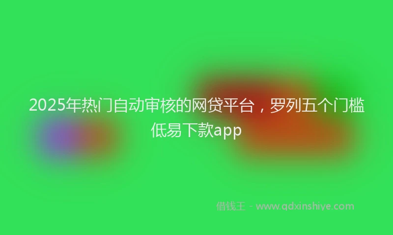2025年热门自动审核的网贷平台，罗列五个门槛低易下款app