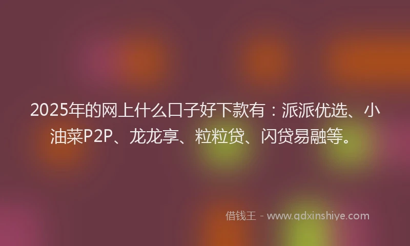 2025年的网上什么口子好下款有：派派优选、小油菜P2P、龙龙享、粒粒贷、闪贷易融等。