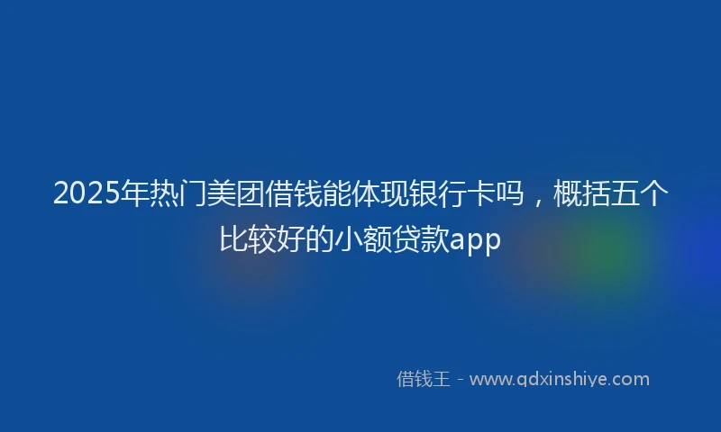 2025年热门美团借钱能体现银行卡吗，概括五个比较好的小额贷款app