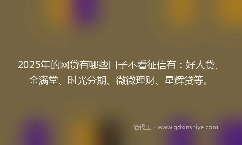 2025年的网贷有哪些口子不看征信有：好人贷、金满堂、时光分期、微微理财、星辉贷等。