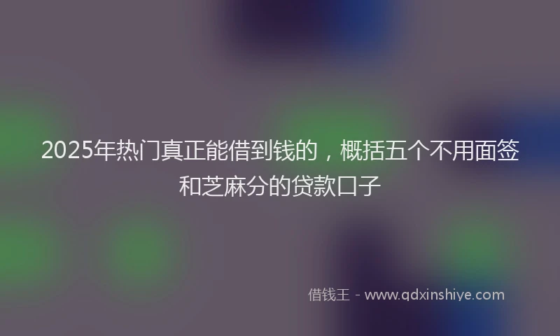 2025年热门真正能借到钱的，概括五个不用面签和芝麻分的贷款口子
