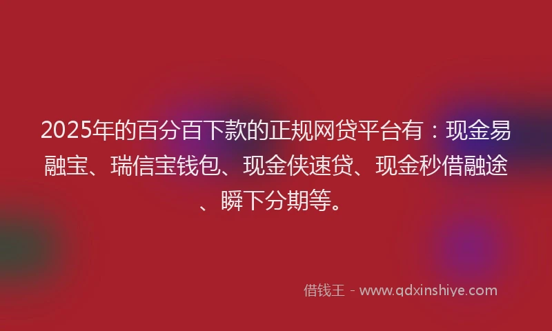 2025年的百分百下款的正规网贷平台有：现金易融宝、瑞信宝钱包、现金侠速贷、现金秒借融途、瞬下分期等。