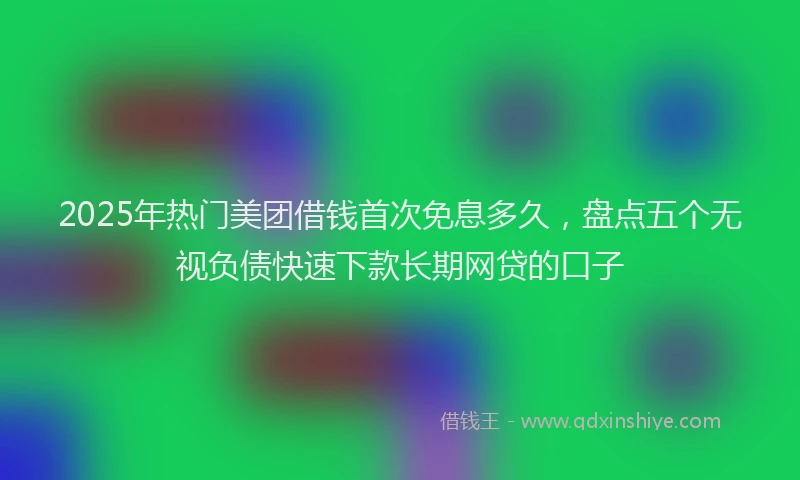 2025年热门美团借钱首次免息多久，盘点五个无视负债快速下款长期网贷的口子