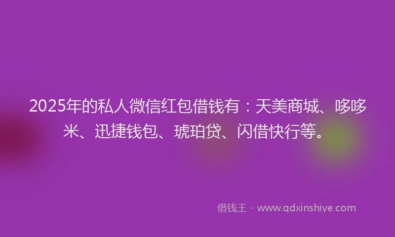 2025年的私人微信红包借钱有：天美商城、哆哆米、迅捷钱包、琥珀贷、闪借快行等。