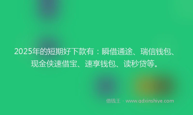 2025年的短期好下款有：瞬借通途、瑞信钱包、现金侠速借宝、速享钱包、读秒贷等。