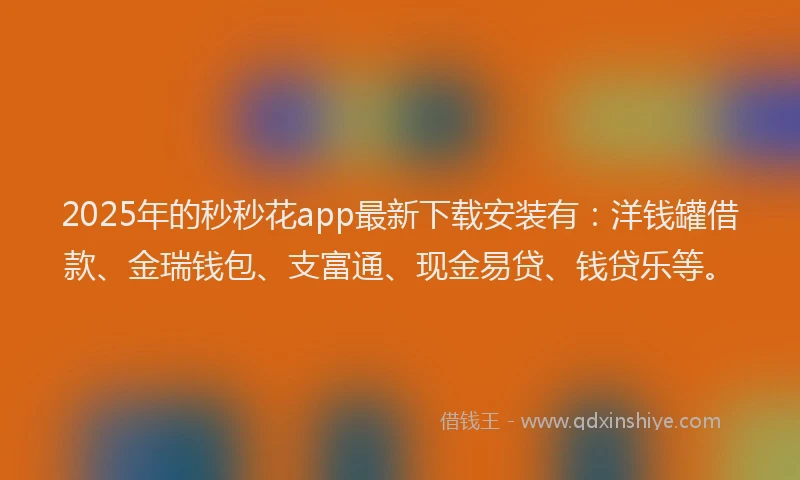2025年的秒秒花app最新下载安装有：洋钱罐借款、金瑞钱包、支富通、现金易贷、钱贷乐等。