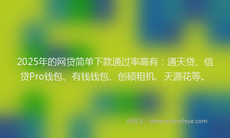 2025年的网贷简单下款通过率高有：通天贷、信贷Pro钱包、有钱钱包、创硕租机、天源花等。