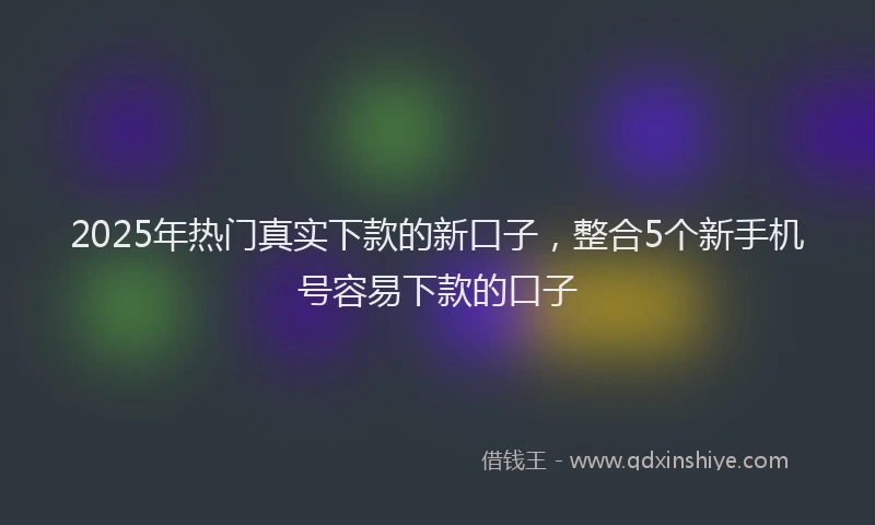 2025年热门真实下款的新口子，整合5个新手机号容易下款的口子