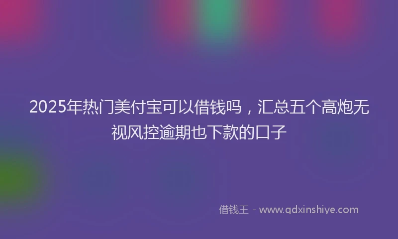 2025年热门美付宝可以借钱吗，汇总五个高炮无视风控逾期也下款的口子