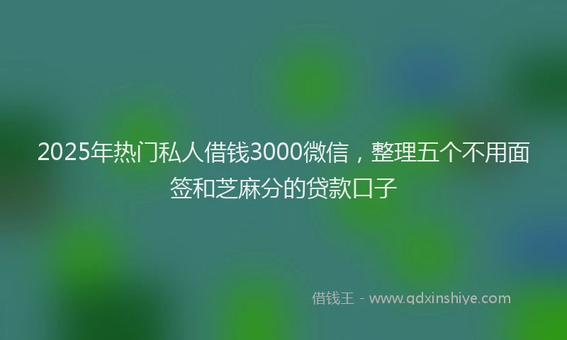 2025年热门私人借钱3000微信，整理五个不用面签和芝麻分的贷款口子