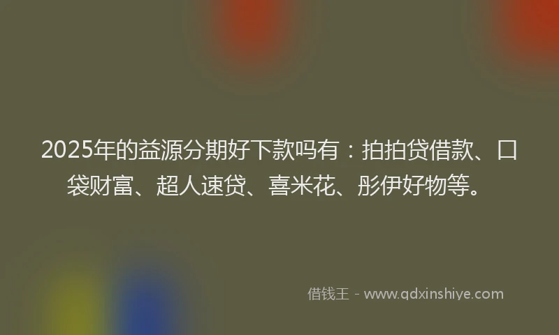 2025年的益源分期好下款吗有：拍拍贷借款、口袋财富、超人速贷、喜米花、彤伊好物等。