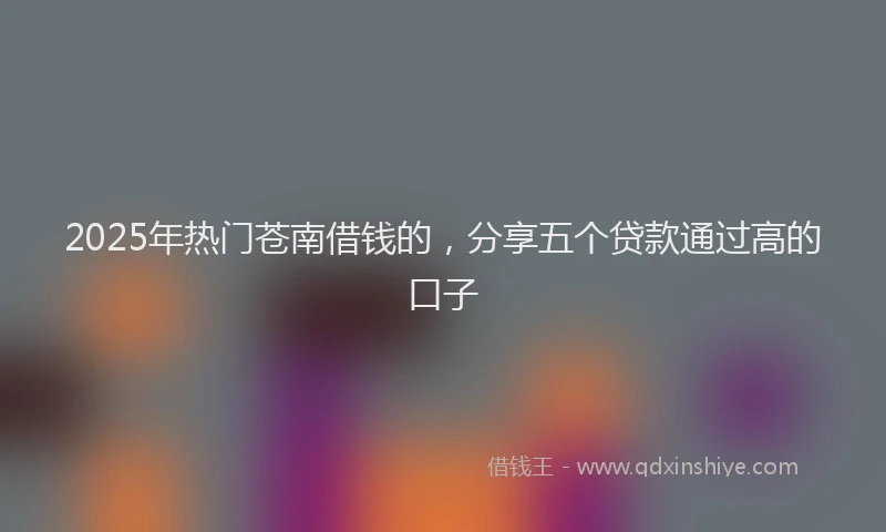 2025年热门苍南借钱的，分享五个贷款通过高的口子