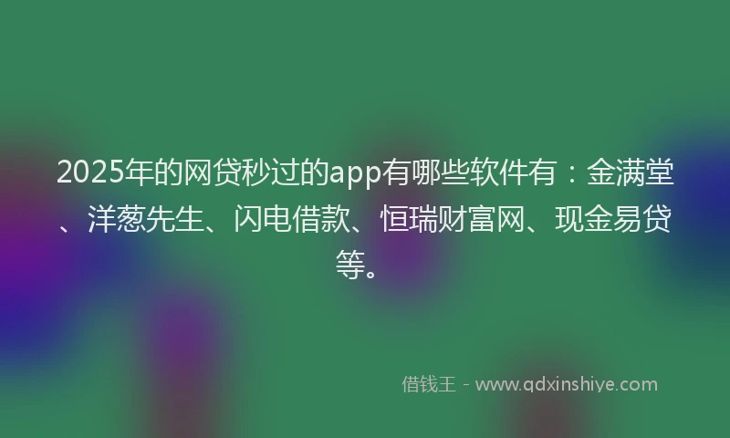 2025年的网贷秒过的app有哪些软件有：金满堂、洋葱先生、闪电借款、恒瑞财富网、现金易贷等。