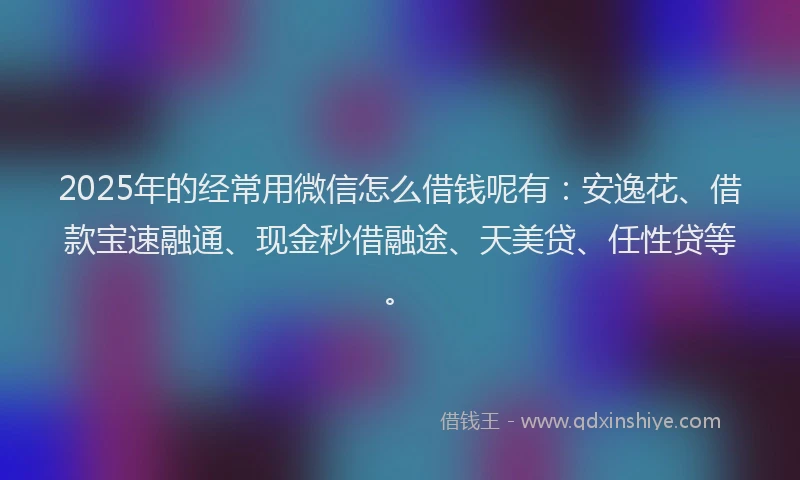 2025年的经常用微信怎么借钱呢有：安逸花、借款宝速融通、现金秒借融途、天美贷、任性贷等。