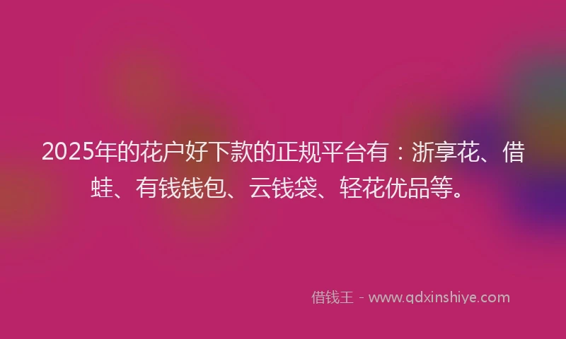2025年的花户好下款的正规平台有：浙享花、借蛙、有钱钱包、云钱袋、轻花优品等。