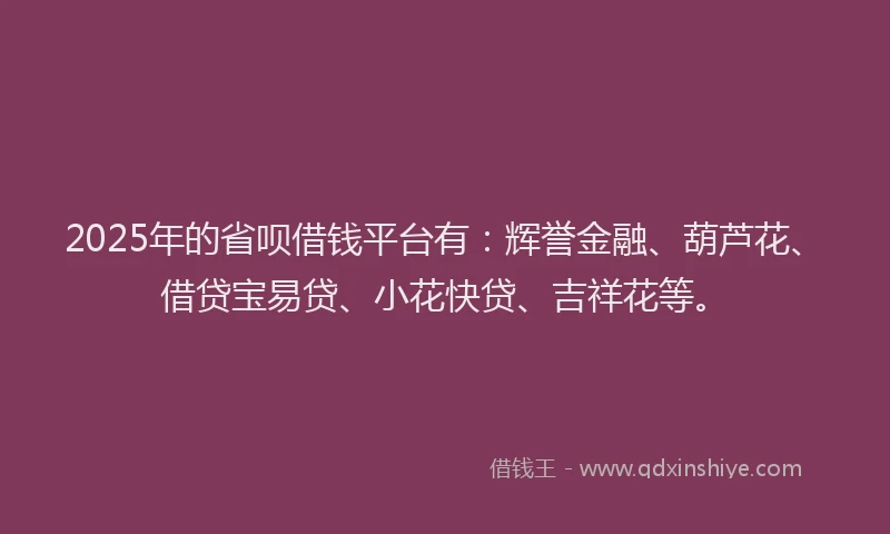 2025年的省呗借钱平台有：辉誉金融、葫芦花、借贷宝易贷、小花快贷、吉祥花等。