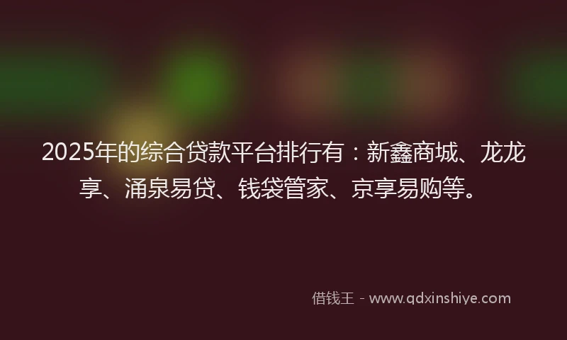 2025年的综合贷款平台排行有：新鑫商城、龙龙享、涌泉易贷、钱袋管家、京享易购等。