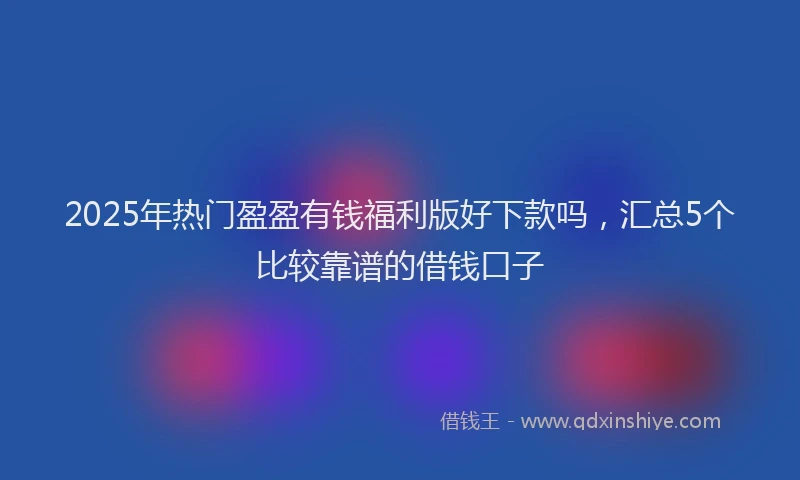 2025年热门盈盈有钱福利版好下款吗，汇总5个比较靠谱的借钱口子