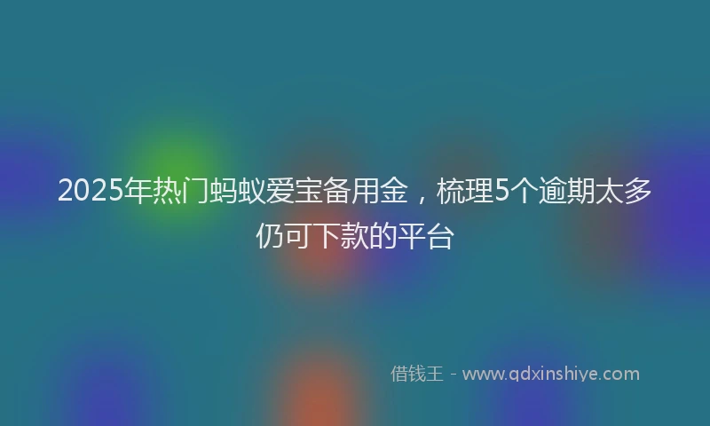 2025年热门蚂蚁爱宝备用金，梳理5个逾期太多仍可下款的平台
