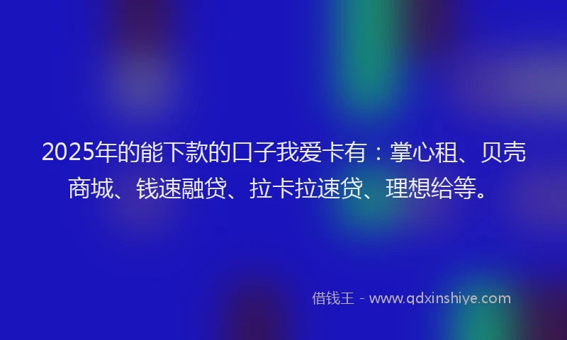 2025年的能下款的口子我爱卡有：掌心租、贝壳商城、钱速融贷、拉卡拉速贷、理想给等。