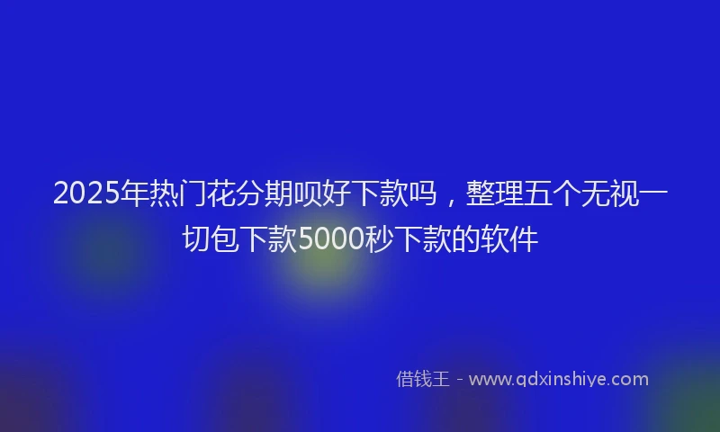 2025年热门花分期呗好下款吗，整理五个无视一切包下款5000秒下款的软件