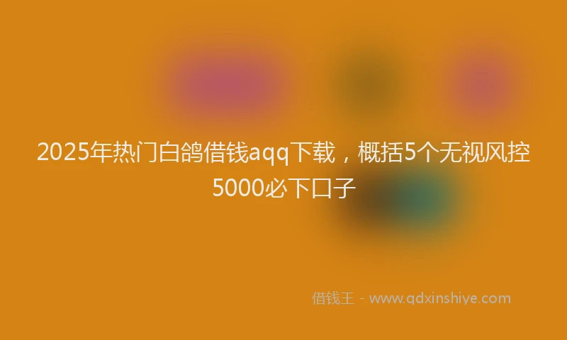 2025年热门白鸽借钱aqq下载，概括5个无视风控5000必下口子