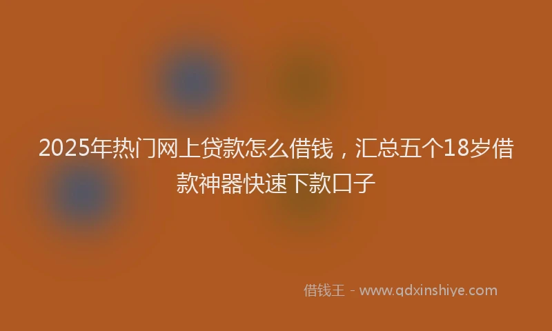 2025年热门网上贷款怎么借钱，汇总五个18岁借款神器快速下款口子