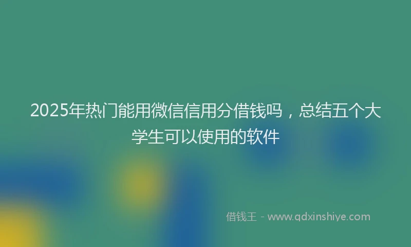 2025年热门能用微信信用分借钱吗，总结五个大学生可以使用的软件