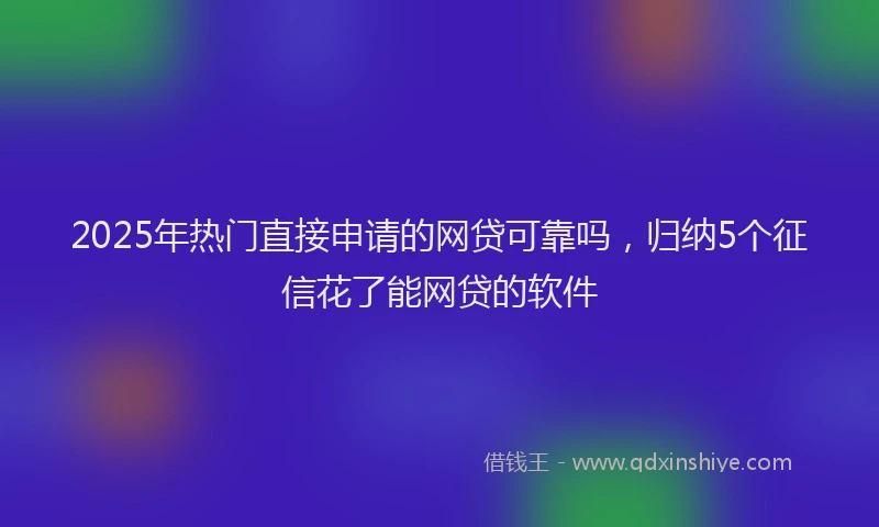 2025年热门直接申请的网贷可靠吗，归纳5个征信花了能网贷的软件
