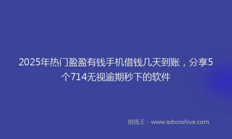 2025年热门盈盈有钱手机借钱几天到账，分享5个714无视逾期秒下的软件